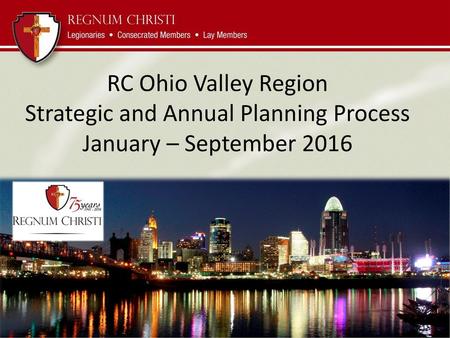 RC Ohio Valley Region Strategic and Annual Planning Process January – September 2016 Notes Fr John says greeting and reflects on 75 anniversary and then.