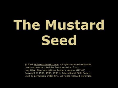 The Mustard Seed © 2008 BibleLessons4Kidz.com All rights reserved worldwide. Unless otherwise noted the Scriptures taken from: Holy Bible, New International.