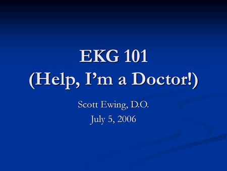 EKG 101 (Help, I’m a Doctor!) Scott Ewing, D.O. July 5, 2006.