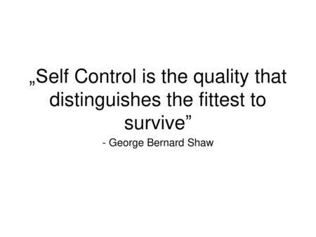 „Self Control is the quality that distinguishes the fittest to survive” - George Bernard Shaw.