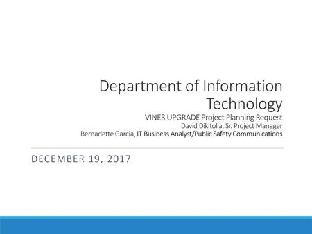 Department of Information Technology VINE3 UPGRADE Project Planning Request David Dikitolia, Sr. Project Manager Bernadette Garcia, IT Business Analyst/Public.