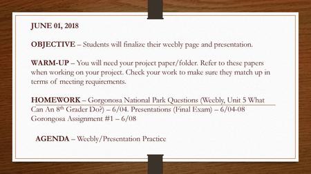 JUNE 01, 2018 OBJECTIVE – Students will finalize their weebly page and presentation. WARM-UP – You will need your project paper/folder. Refer to these.