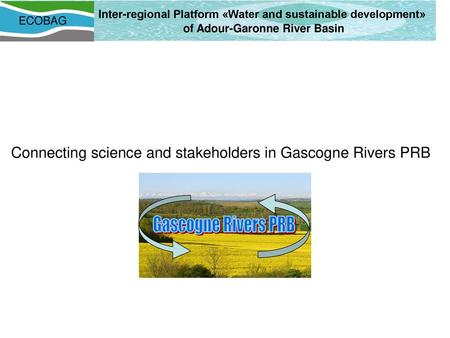 Plateforme ECOBAG Inter-regional Platform «Water and sustainable development» of Adour-Garonne River Basin ECOBAG Connecting science and stakeholders in.