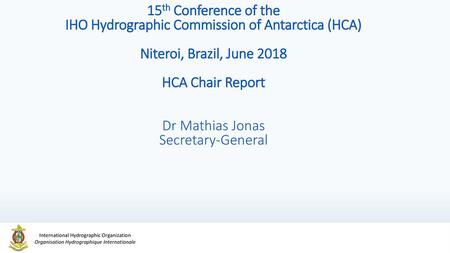 15th Conference of the IHO Hydrographic Commission of Antarctica (HCA) Niteroi, Brazil, June 2018 HCA Chair Report Dr Mathias Jonas Secretary-General.