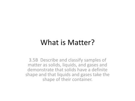What is Matter? 3.5B Describe and classify samples of matter as solids, liquids, and gases and demonstrate that solids have a definite shape and that.