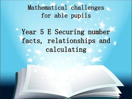 Mathematical challenges for able pupils Year 5 E Securing number facts, relationships and calculating.