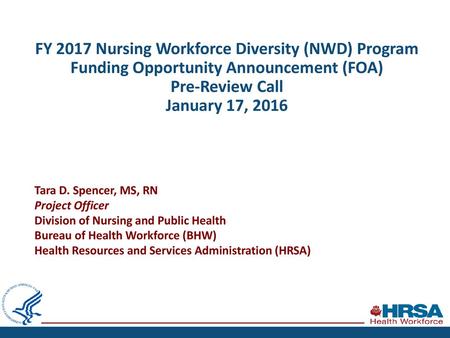 FY 2017 Nursing Workforce Diversity (NWD) Program Funding Opportunity Announcement (FOA) Pre-Review Call January 17, 2016 Tara D. Spencer, MS, RN Project.