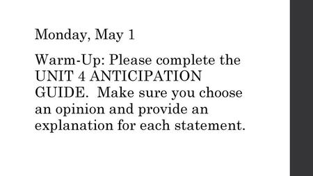 Monday, May 1 Warm-Up: Please complete the UNIT 4 ANTICIPATION GUIDE. Make sure you choose an opinion and provide an explanation for each statement.