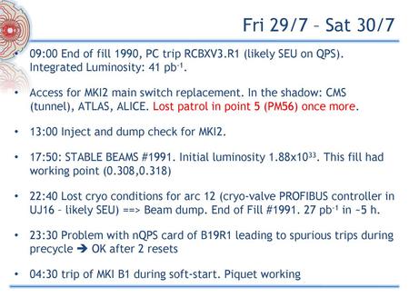 Fri 29/7 – Sat 30/7 09:00 End of fill 1990, PC trip RCBXV3.R1 (likely SEU on QPS). Integrated Luminosity: 41 pb-1. Access for MKI2 main switch replacement.