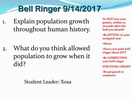 Bell Ringer 9/14/2017 Explain population growth throughout human history. What do you think allowed population to grow when it did? Student Leader: Xosa.