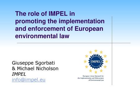 The role of IMPEL in promoting the implementation and enforcement of European environmental law Giuseppe Sgorbati & Michael Nicholson IMPEL info@impel.eu.