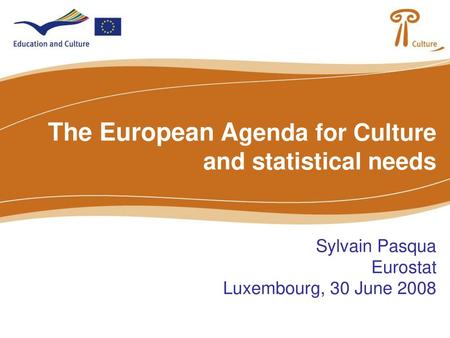 The European Agenda for Culture and statistical needs Sylvain Pasqua Eurostat Luxembourg, 30 June 2008.