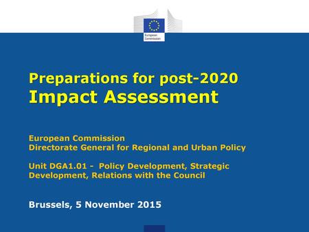 Preparations for post-2020 Impact Assessment European Commission Directorate General for Regional and Urban Policy Unit DGA1.01 - Policy.