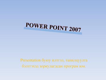 POWER POINT 2007 Presentation буюу илтгэл, танилцуулга