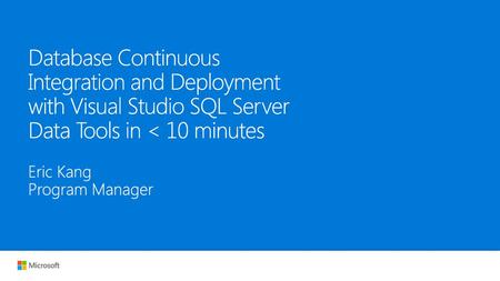 Database Continuous Integration and Deployment with Visual Studio SQL Server Data Tools in < 10 minutes Eric Kang Program Manager.