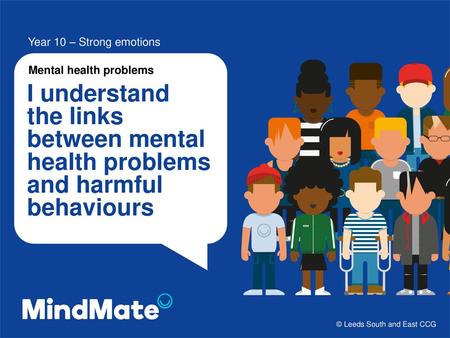 Year 10 – Strong emotions I understand the links between mental health problems and harmful behaviours © Leeds South and East CCG.