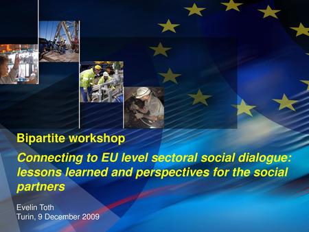 Bipartite workshop Connecting to EU level sectoral social dialogue: lessons learned and perspectives for the social partners Evelin Toth Turin, 9 December.