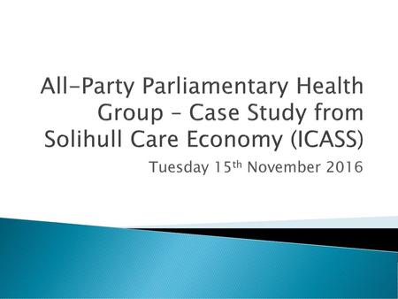 All-Party Parliamentary Health Group – Case Study from Solihull Care Economy (ICASS) Tuesday 15th November 2016.