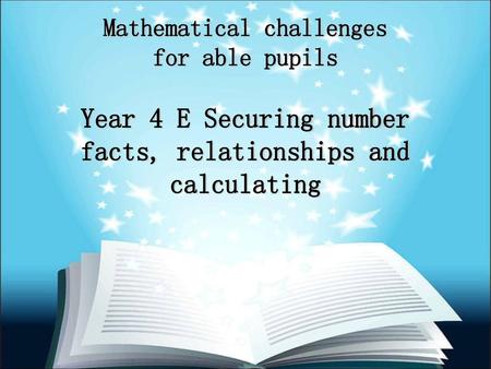 Mathematical challenges for able pupils Year 4 E Securing number facts, relationships and calculating.