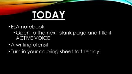 TODAY ELA notebook Open to the next blank page and title it ACTIVE VOICE A writing utensil Turn in your coloring sheet to the tray!