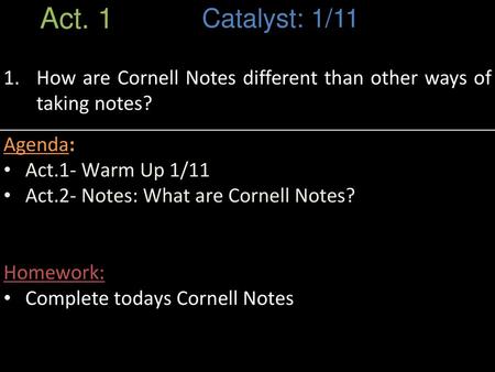 Act. 1 Catalyst: 1/11 How are Cornell Notes different than other ways of taking notes? Agenda: Act.1- Warm Up 1/11 Act.2- Notes: What are Cornell Notes?