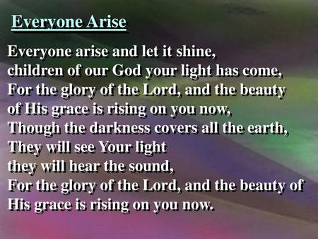Everyone Arise Everyone arise and let it shine, children of our God your light has come, For the glory of the Lord, and the beauty of His grace is rising.