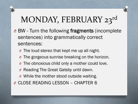 MONDAY, FEBRUARY 23rd BW - Turn the following fragments (incomplete sentences) into grammatically correct sentences: The loud stereo that kept me up all.
