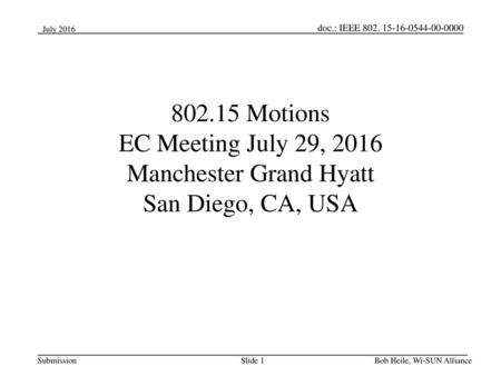 July 2016 802.15 Motions EC Meeting July 29, 2016 Manchester Grand Hyatt San Diego, CA, USA Bob Heile, Wi-SUN Alliance.