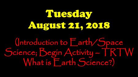 Tuesday August 21, 2018 (Introduction to Earth/Space Science; Begin Activity – TRTW What is Earth Science?)