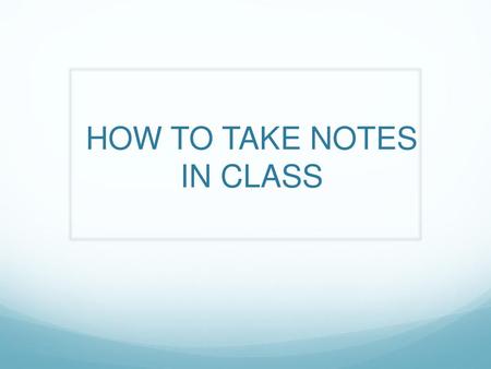 HOW TO TAKE NOTES IN CLASS