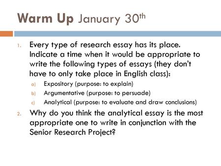 Warm Up January 30th Every type of research essay has its place. Indicate a time when it would be appropriate to write the following types of essays.