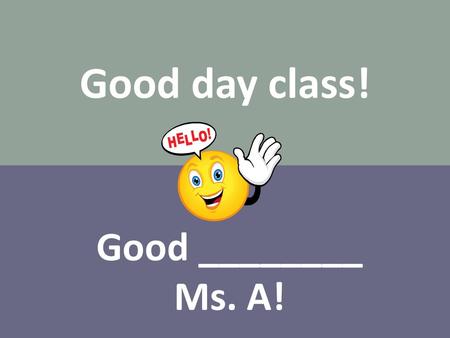 Good day class! Good ________ Ms. A!.