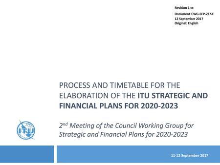 Revision 1 to Document CWG-SFP-2/7-E 12 September 2017 Original: English Process and timetable for The elaboration of the ITU STRATEGIC and financial.