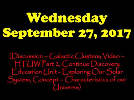 Wednesday September 27, 2017 (Discussion – Galactic Clusters; Video – HTUW Part 2; Continue Discovery Education Unit - Exploring Our Solar System, Concept.