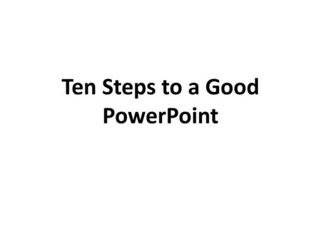 Ten Steps to a Good PowerPoint