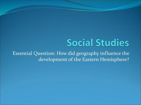 Social Studies Essential Question: How did geography influence the development of the Eastern Hemisphere?