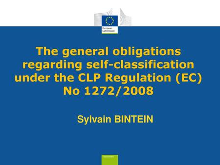 The general obligations regarding self-classification under the CLP Regulation (EC) No 1272/2008 Sylvain BINTEIN.