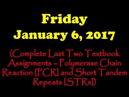 Friday January 6, 2017 (Complete Last Two Textbook Assignments – Polymerase Chain Reaction [PCR] and Short Tandem Repeats [STRs])