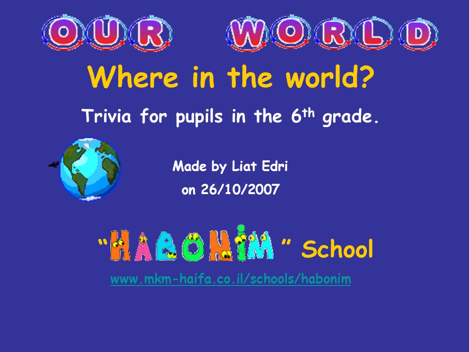 Where In The World Trivia For Pupils In The 6 Th Grade Made By Liat Edri On 26 10 2007 School Ppt Download