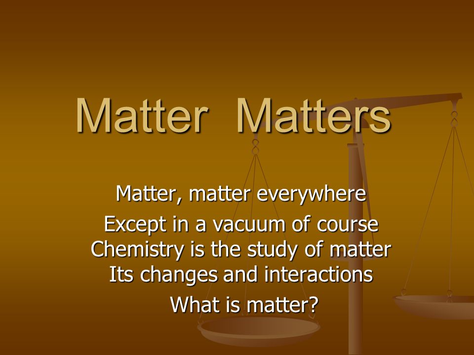 Matter Matters Matter, matter everywhere Except in a vacuum of course  Chemistry is the study of matter Its changes and interactions What is matter?  What. - ppt download