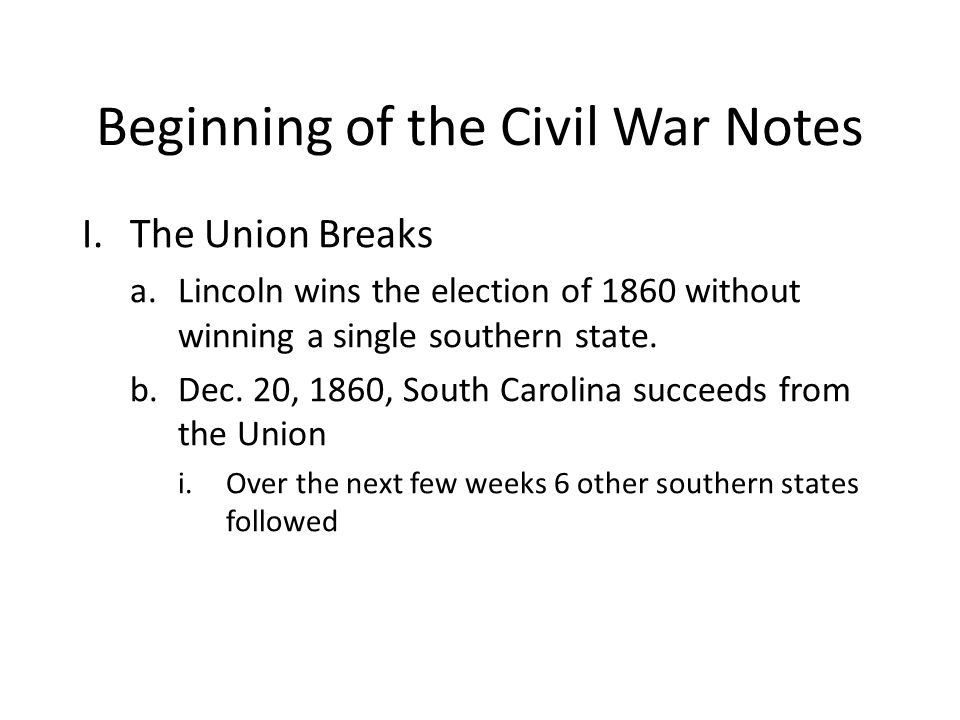 Beginning of the Civil War Notes I.The Union Breaks a.Lincoln wins the  election of 1860 without winning a single southern state. b.Dec. 20, 1860,  South. - ppt download