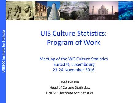 UIS Culture Statistics: Program of Work Meeting of the WG Culture Statistics  Eurostat, Luxembourg 23-24 November 2016 José Pessoa Head of Culture Statistics,