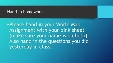 Hand-in homework Please hand in your World Map Assignment with your pink sheet (make sure your name is on both). Also hand in the questions you did.