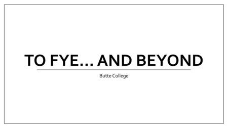 To FYE… and Beyond Butte College.