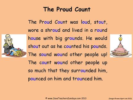 The Proud Count The Proud Count was loud, stout, wore a shroud and lived in a round house with big grounds. He would shout out as he counted his pounds.