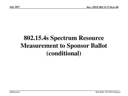 July 2017 802.15.4s Spectrum Resource Measurement to Sponsor Ballot (conditional) Bob Heile, Wi-SUN Alliance.