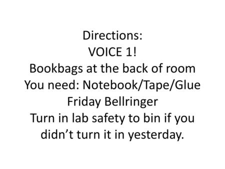 Directions: VOICE 1! Bookbags at the back of room You need: Notebook/Tape/Glue Friday Bellringer Turn in lab safety to bin if you didn’t turn it in yesterday.