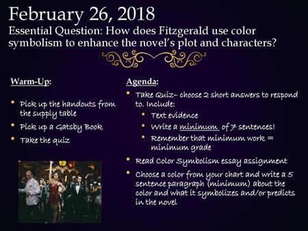 February 26, 2018 Essential Question: How does Fitzgerald use color symbolism to enhance the novel’s plot and characters? Warm-Up: Pick up the handouts.