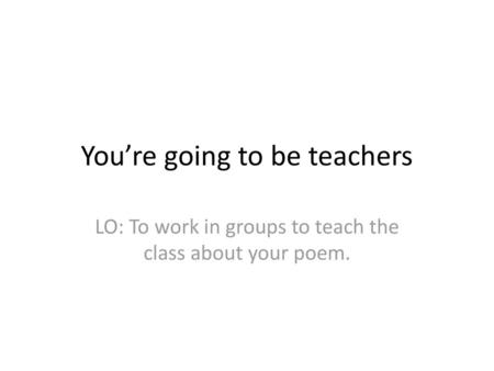 You’re going to be teachers