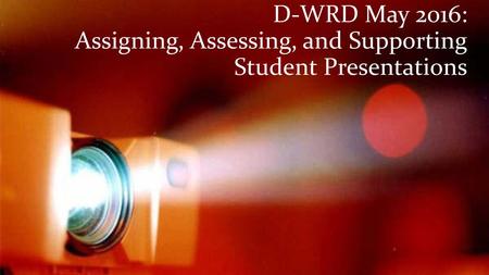 D-WRD May 2016: Assigning, Assessing, and Supporting Student Presentations.